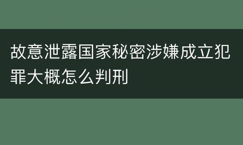 故意泄露国家秘密涉嫌成立犯罪大概怎么判刑