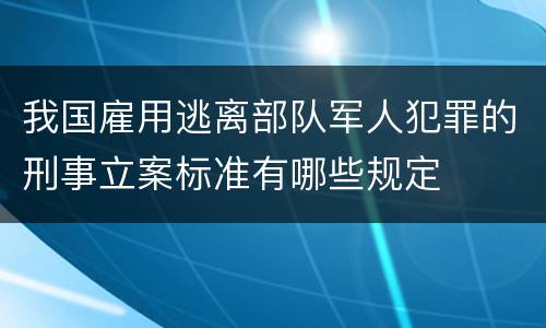 我国雇用逃离部队军人犯罪的刑事立案标准有哪些规定
