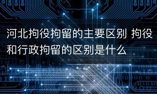 河北拘役拘留的主要区别 拘役和行政拘留的区别是什么