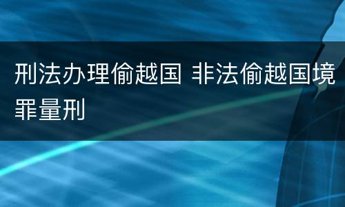 刑法办理偷越国 非法偷越国境罪量刑