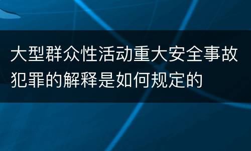 大型群众性活动重大安全事故犯罪的解释是如何规定的
