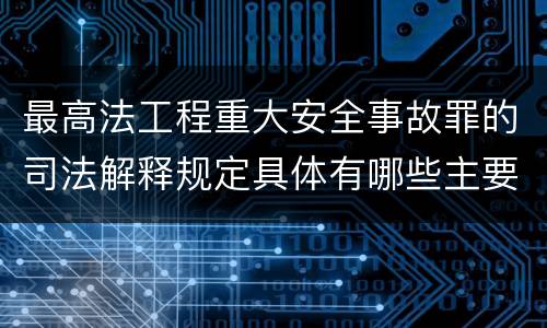 最高法工程重大安全事故罪的司法解释规定具体有哪些主要内容