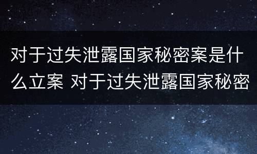 对于过失泄露国家秘密案是什么立案 对于过失泄露国家秘密案是什么立案类型
