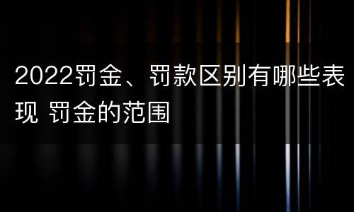 2022罚金、罚款区别有哪些表现 罚金的范围