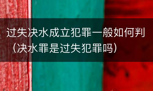 过失决水成立犯罪一般如何判（决水罪是过失犯罪吗）