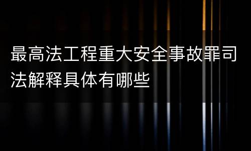 最高法工程重大安全事故罪司法解释具体有哪些