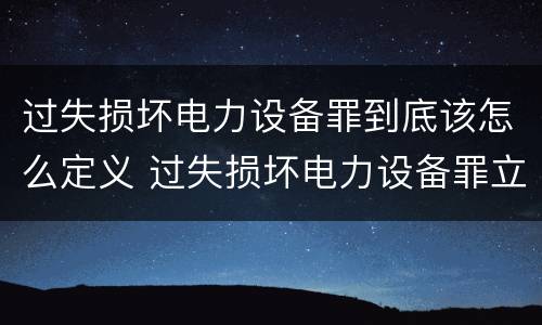 过失损坏电力设备罪到底该怎么定义 过失损坏电力设备罪立案标准