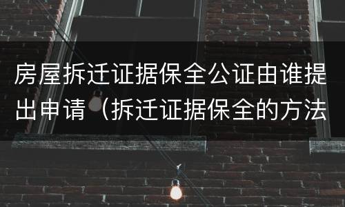 房屋拆迁证据保全公证由谁提出申请（拆迁证据保全的方法）