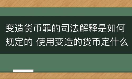 变造货币罪的司法解释是如何规定的 使用变造的货币定什么罪