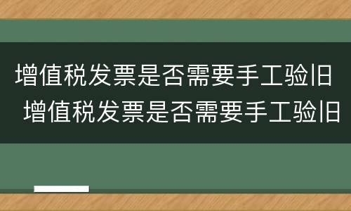 增值税发票是否需要手工验旧 增值税发票是否需要手工验旧呢