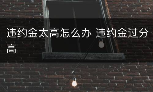 违约金太高怎么办 违约金过分高
