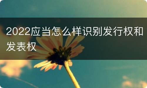 2022应当怎么样识别发行权和发表权