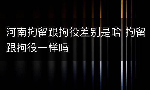 河南拘留跟拘役差别是啥 拘留跟拘役一样吗