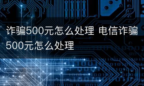 诈骗500元怎么处理 电信诈骗500元怎么处理