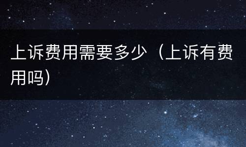 上诉费用需要多少（上诉有费用吗）