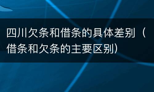 四川欠条和借条的具体差别（借条和欠条的主要区别）