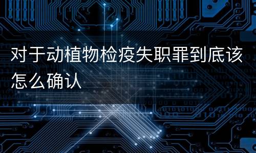 对于动植物检疫失职罪到底该怎么确认