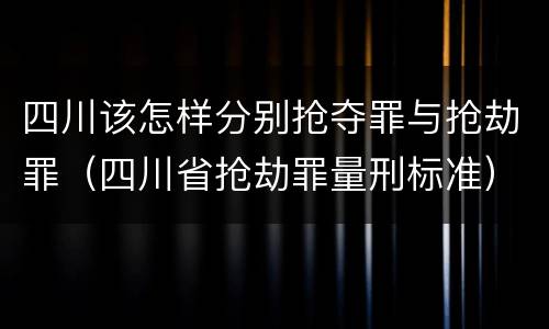 四川该怎样分别抢夺罪与抢劫罪（四川省抢劫罪量刑标准）