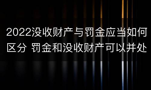 2022没收财产与罚金应当如何区分 罚金和没收财产可以并处吗