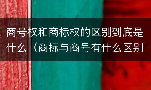 商号权和商标权的区别到底是什么（商标与商号有什么区别）