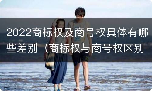 2022商标权及商号权具体有哪些差别（商标权与商号权区别）