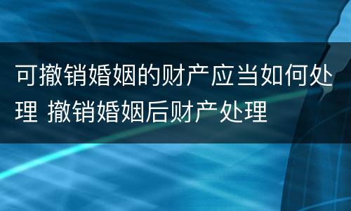 可撤销婚姻的财产应当如何处理 撤销婚姻后财产处理
