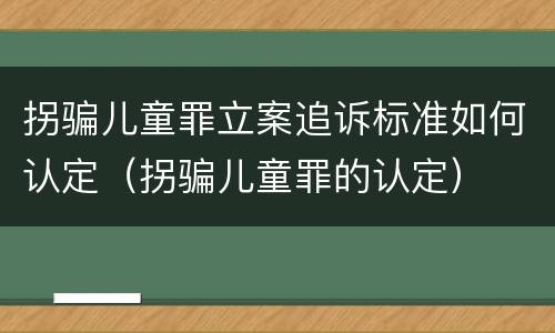 拐骗儿童罪立案追诉标准如何认定（拐骗儿童罪的认定）