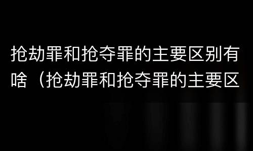 抢劫罪和抢夺罪的主要区别有啥（抢劫罪和抢夺罪的主要区别有啥）