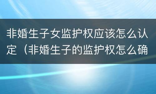 非婚生子女监护权应该怎么认定（非婚生子的监护权怎么确定）
