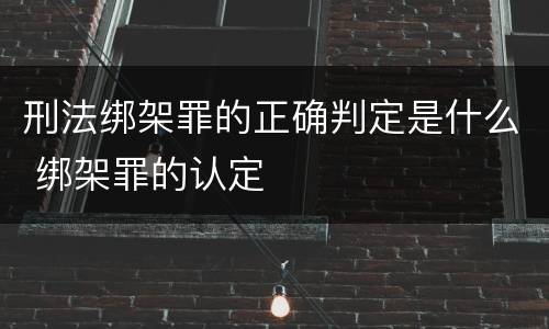 刑法绑架罪的正确判定是什么 绑架罪的认定