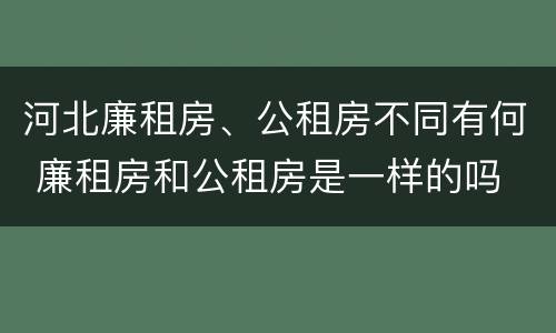 河北廉租房、公租房不同有何 廉租房和公租房是一样的吗