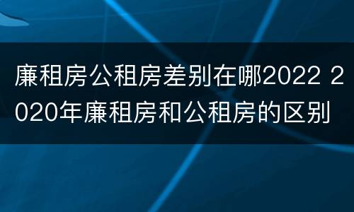 廉租房公租房差别在哪2022 2020年廉租房和公租房的区别