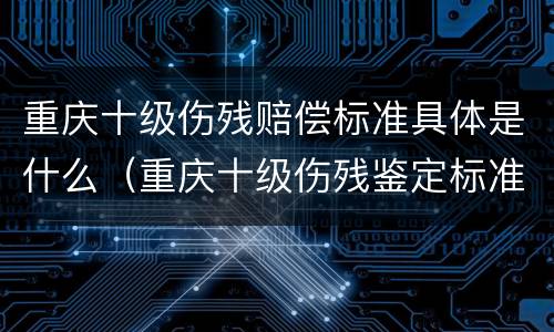 重庆十级伤残赔偿标准具体是什么（重庆十级伤残鉴定标准）
