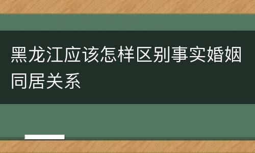 黑龙江应该怎样区别事实婚姻同居关系