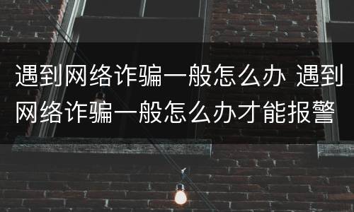遇到网络诈骗一般怎么办 遇到网络诈骗一般怎么办才能报警