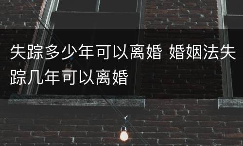 失踪多少年可以离婚 婚姻法失踪几年可以离婚