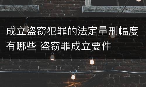 成立盗窃犯罪的法定量刑幅度有哪些 盗窃罪成立要件