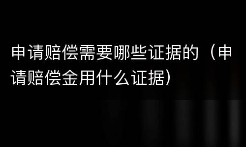 申请赔偿需要哪些证据的（申请赔偿金用什么证据）