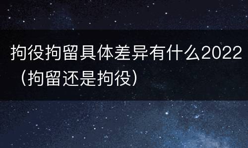 拘役拘留具体差异有什么2022（拘留还是拘役）