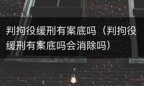 判拘役缓刑有案底吗（判拘役缓刑有案底吗会消除吗）