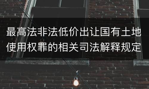 最高法非法低价出让国有土地使用权罪的相关司法解释规定有哪些重要内容