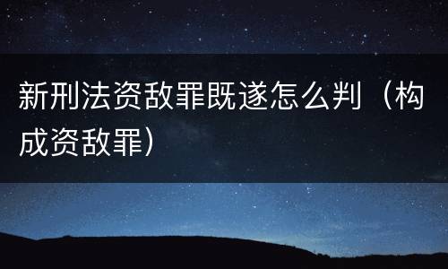 新刑法资敌罪既遂怎么判（构成资敌罪）