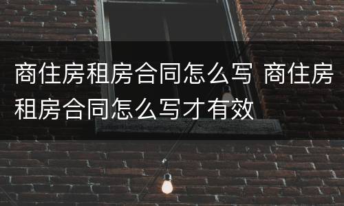 商住房租房合同怎么写 商住房租房合同怎么写才有效