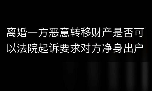 离婚一方恶意转移财产是否可以法院起诉要求对方净身出户