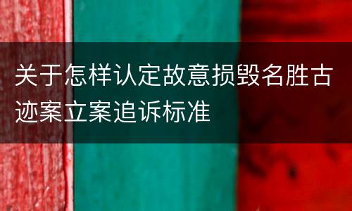 关于怎样认定故意损毁名胜古迹案立案追诉标准