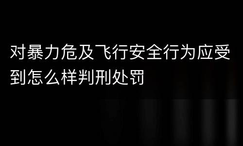 对暴力危及飞行安全行为应受到怎么样判刑处罚