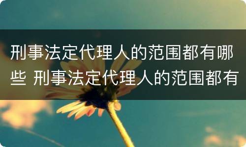 刑事法定代理人的范围都有哪些 刑事法定代理人的范围都有哪些内容