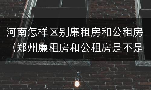 河南怎样区别廉租房和公租房（郑州廉租房和公租房是不是一样）