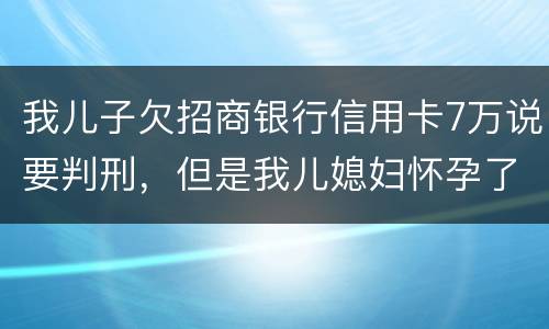 我儿子欠招商银行信用卡7万说要判刑，但是我儿媳妇怀孕了能判刑吗