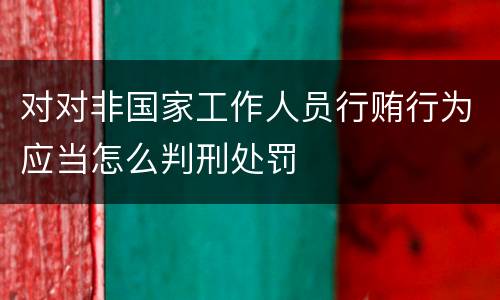 对对非国家工作人员行贿行为应当怎么判刑处罚